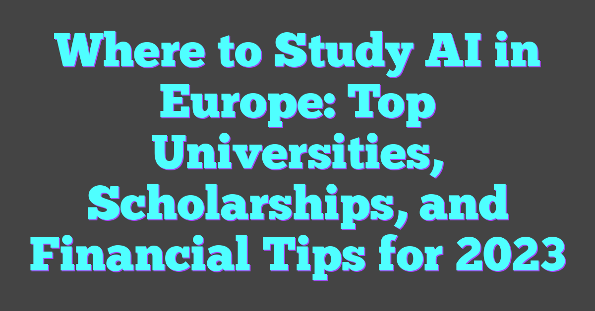 Where to Study AI in Europe: Top Universities, Scholarships, and Financial Tips for 2023