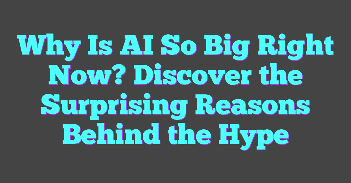 Why Is AI So Big Right Now? Discover the Surprising Reasons Behind the Hype