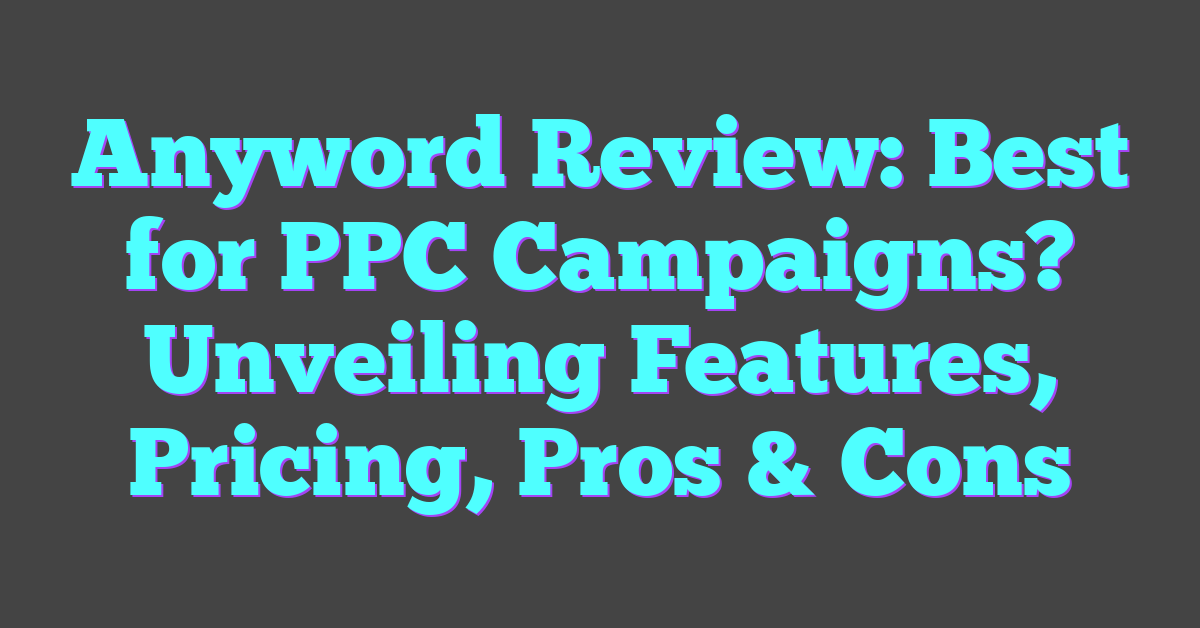 Anyword Review: Best for PPC Campaigns? Unveiling Features, Pricing, Pros & Cons