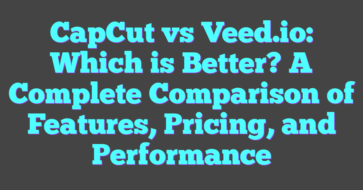 CapCut vs Veed.io: Which is Better? A Complete Comparison of Features, Pricing, and Performance