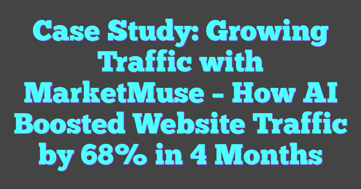 Case Study: Growing Traffic with MarketMuse – How AI Boosted Website Traffic by 68% in 4 Months