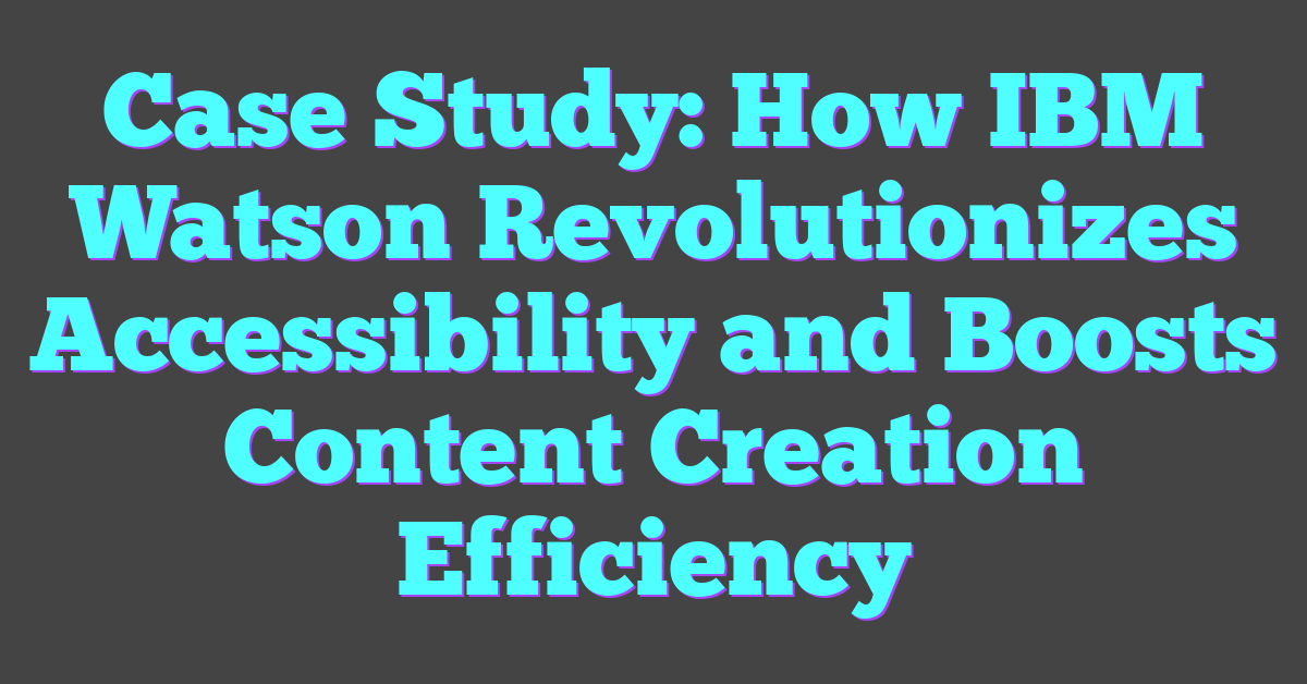 Case Study: How IBM Watson Revolutionizes Accessibility and Boosts Content Creation Efficiency