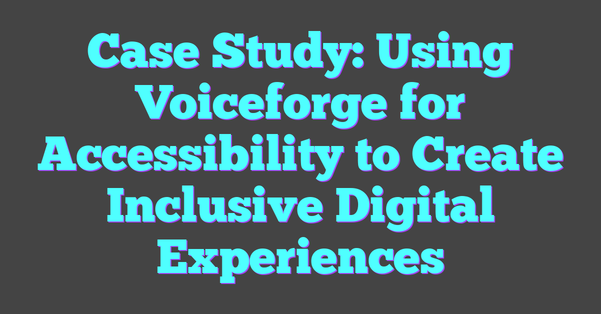 Case Study: Using Voiceforge for Accessibility to Create Inclusive Digital Experiences