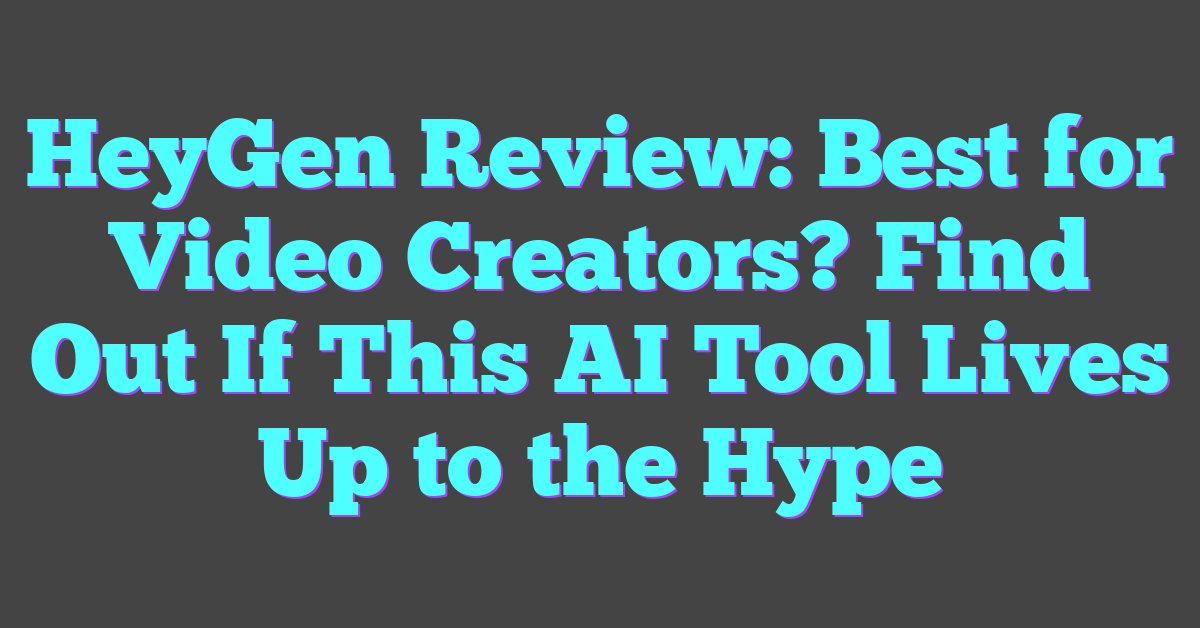 HeyGen Review: Best for Video Creators? Find Out If This AI Tool Lives Up to the Hype