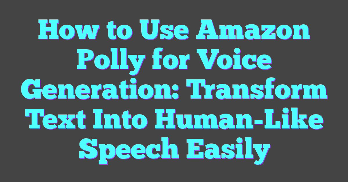 How to Use Amazon Polly for Voice Generation: Transform Text Into Human-Like Speech Easily