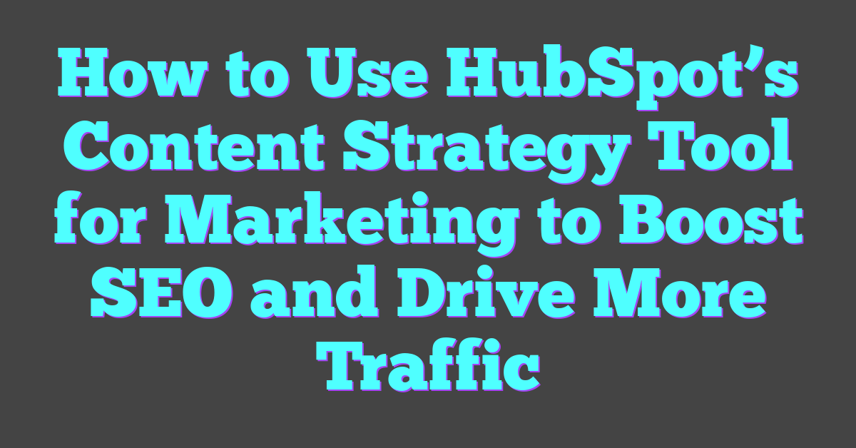 How to Use HubSpot’s Content Strategy Tool for Marketing to Boost SEO and Drive More Traffic