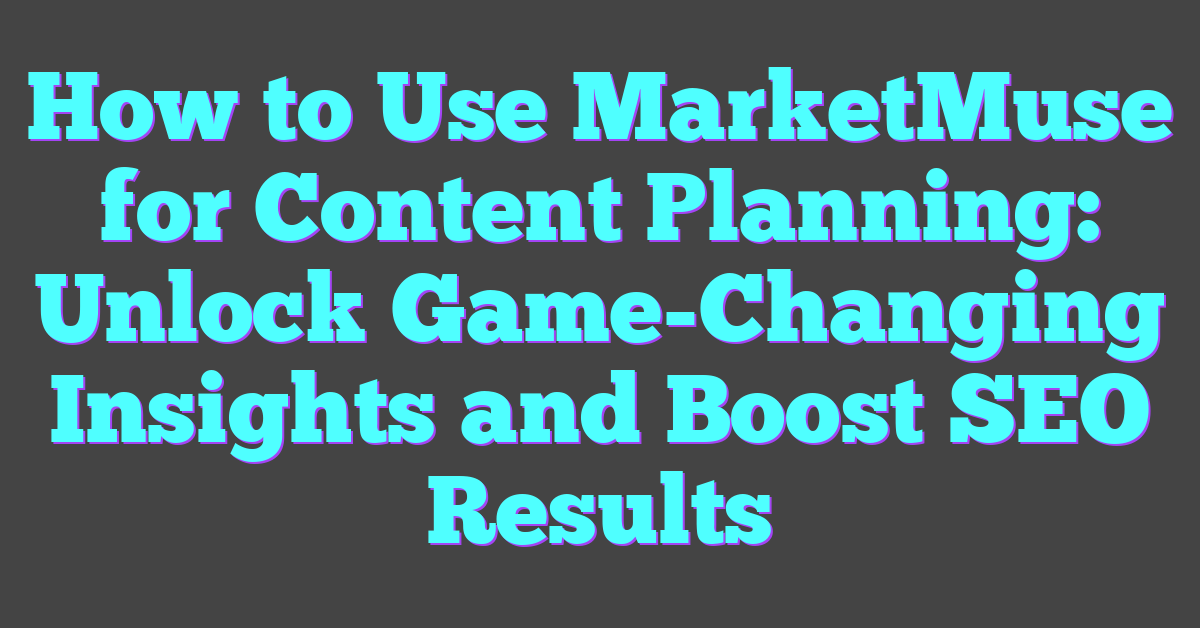 How to Use MarketMuse for Content Planning: Unlock Game-Changing Insights and Boost SEO Results