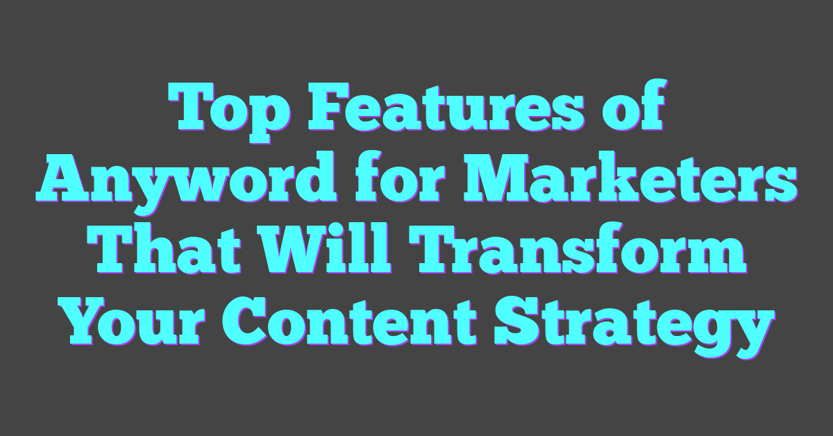 Top Features of Anyword for Marketers That Will Transform Your Content Strategy