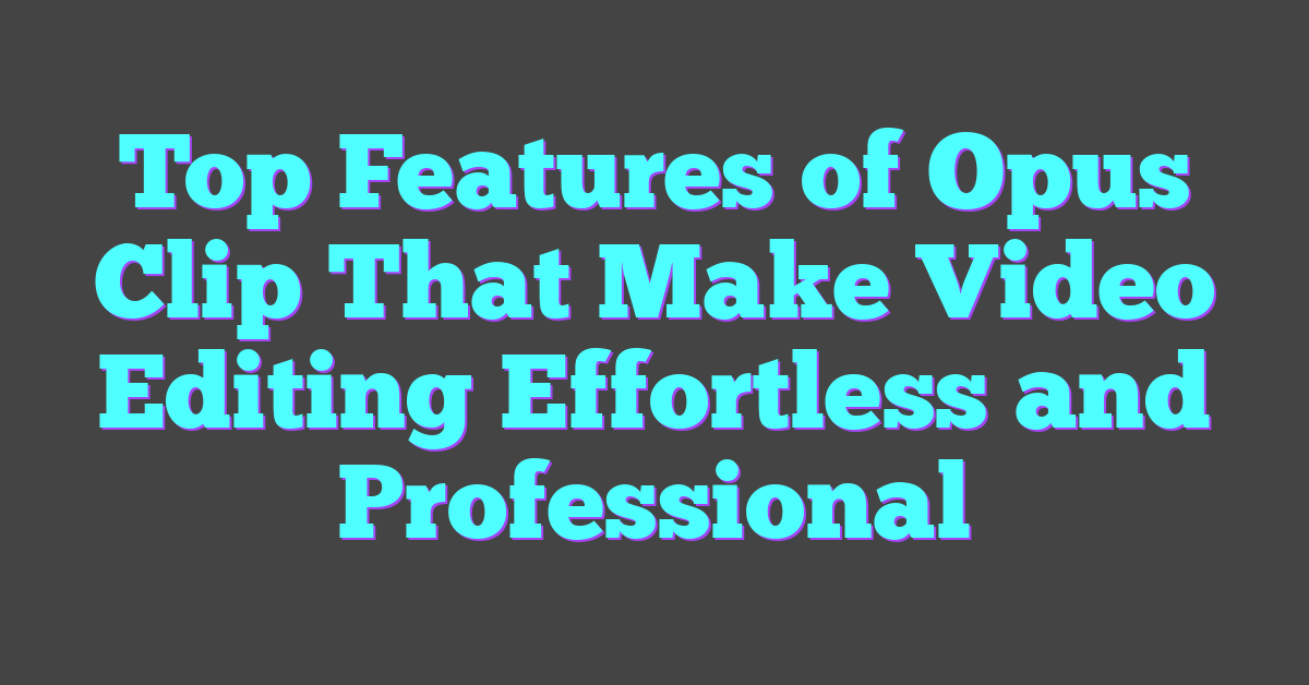 Top Features of Opus Clip That Make Video Editing Effortless and Professional