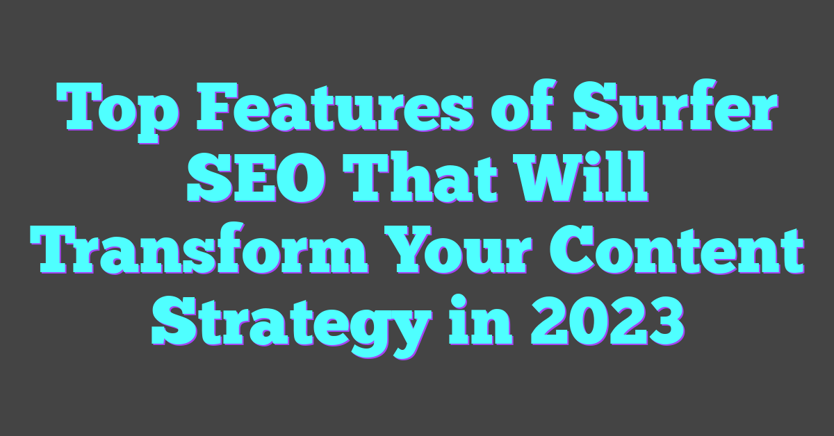 Top Features of Surfer SEO That Will Transform Your Content Strategy in 2023