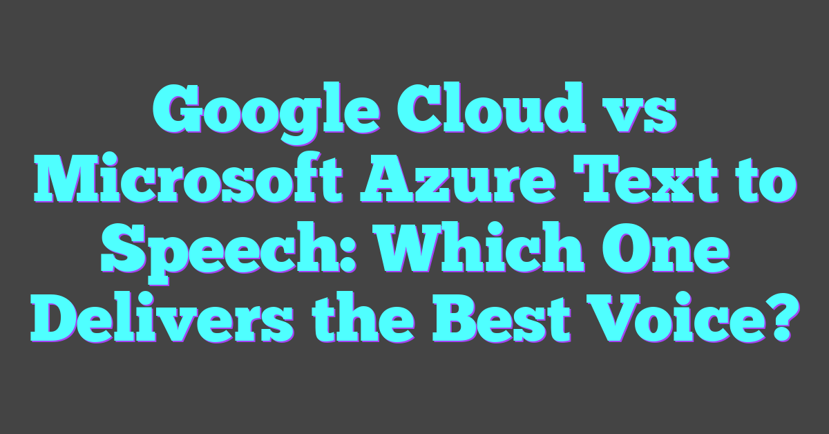 Google Cloud vs Microsoft Azure Text to Speech: Which One Delivers the Best Voice?