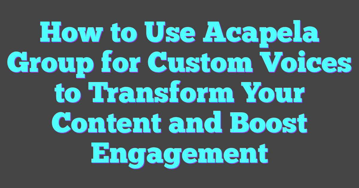 How to Use Acapela Group for Custom Voices to Transform Your Content and Boost Engagement