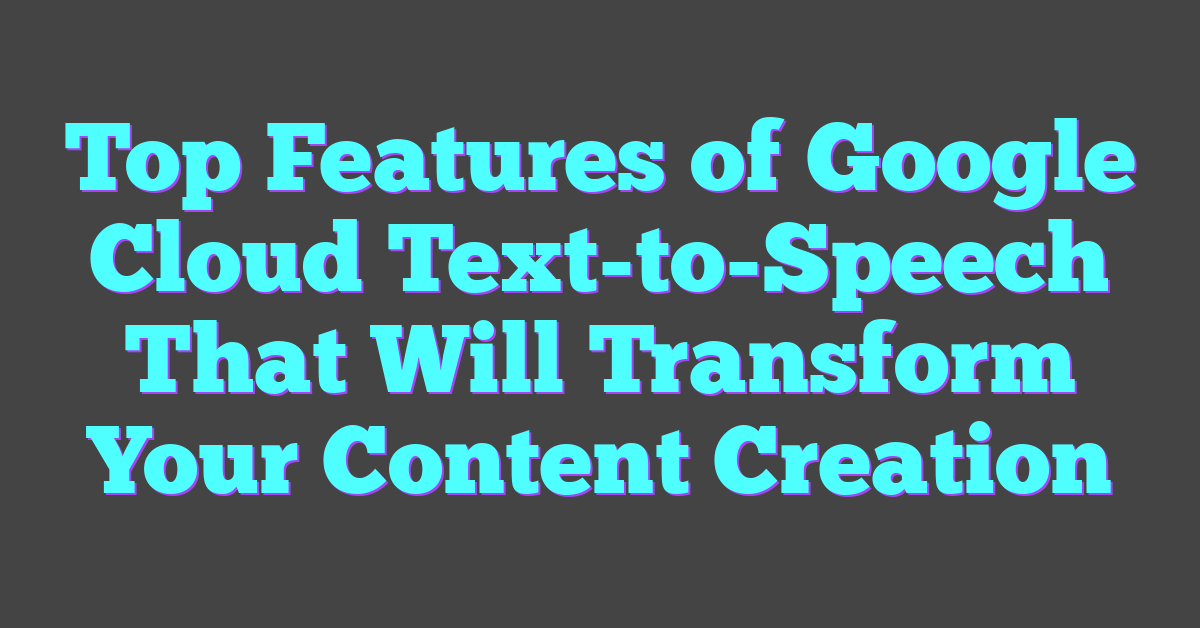 Top Features of Google Cloud Text-to-Speech That Will Transform Your Content Creation